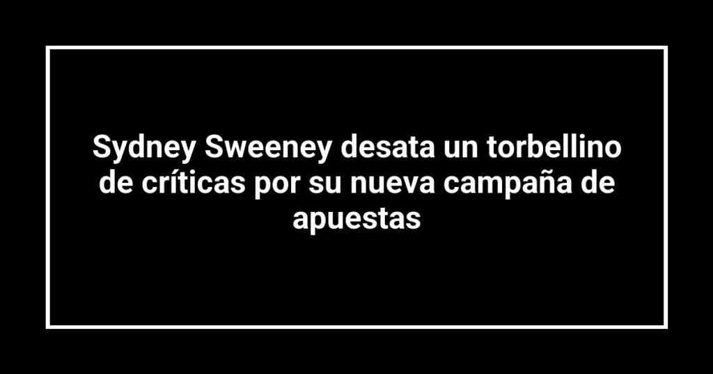 Sydney Sweeney desata un torbellino de críticas por su nueva campaña de apuestas