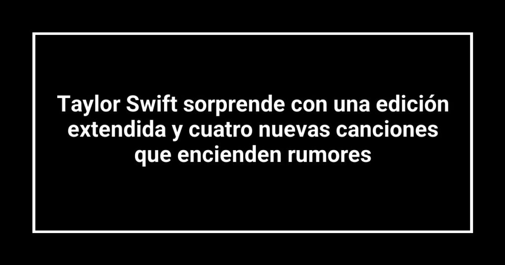 Taylor Swift sorprende con una edición extendida y cuatro nuevas canciones que encienden rumores