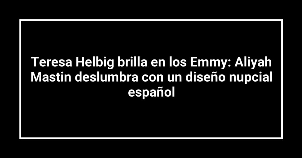Teresa Helbig brilla en los Emmy: Aliyah Mastin deslumbra con un diseño nupcial español