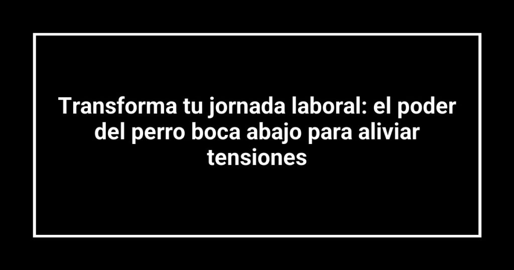 Transforma tu jornada laboral: el poder del perro boca abajo para aliviar tensiones