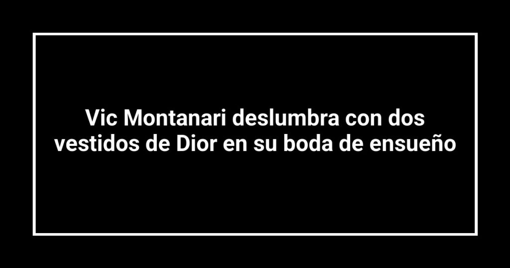 Vic Montanari deslumbra con dos vestidos de Dior en su boda de ensueño