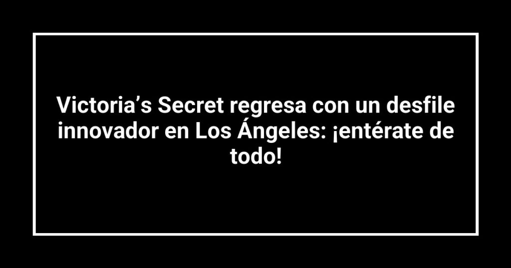 Victoria’s Secret regresa con un desfile innovador en Los Ángeles: ¡entérate de todo!