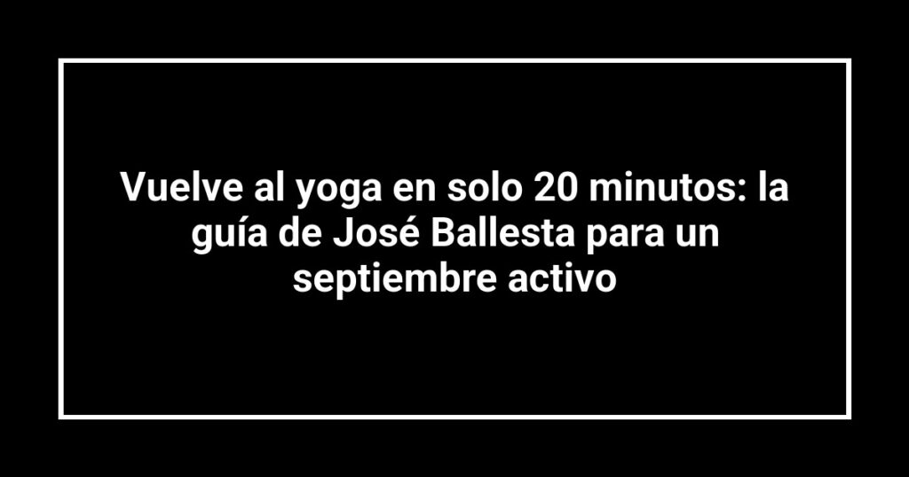 Vuelve al yoga en solo 20 minutos: la guía de José Ballesta para un septiembre activo