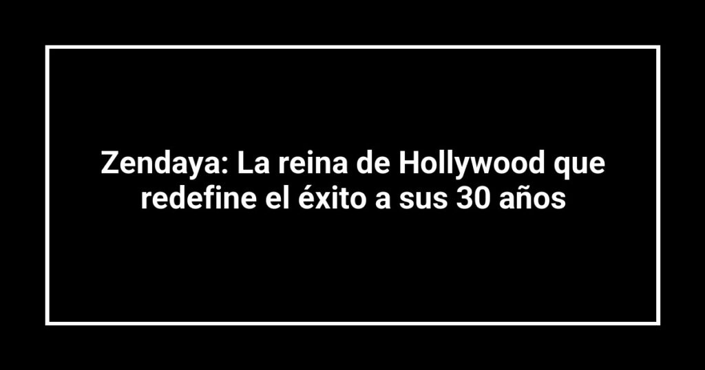 Zendaya: La reina de Hollywood que redefine el éxito a sus 30 años