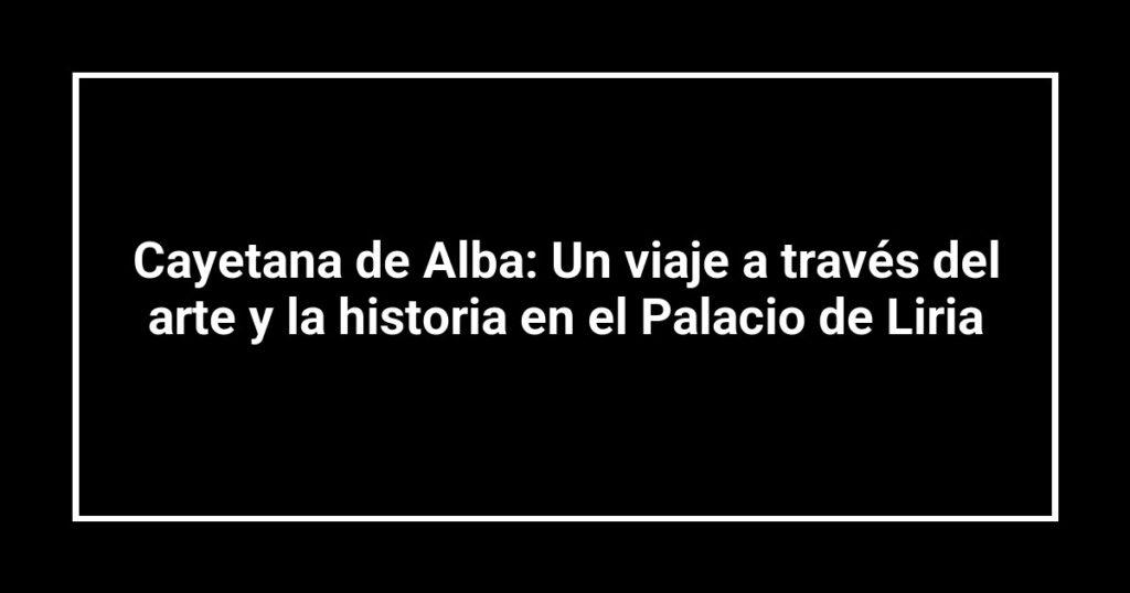 Cayetana de Alba: Un viaje a través del arte y la historia en el Palacio de Liria