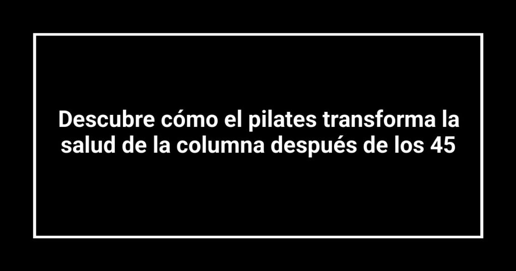 Descubre cómo el pilates transforma la salud de la columna después de los 45