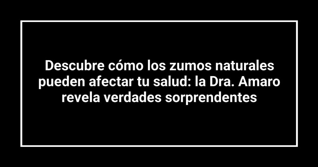Descubre cómo los zumos naturales pueden afectar tu salud: la Dra. Amaro revela verdades sorprendentes