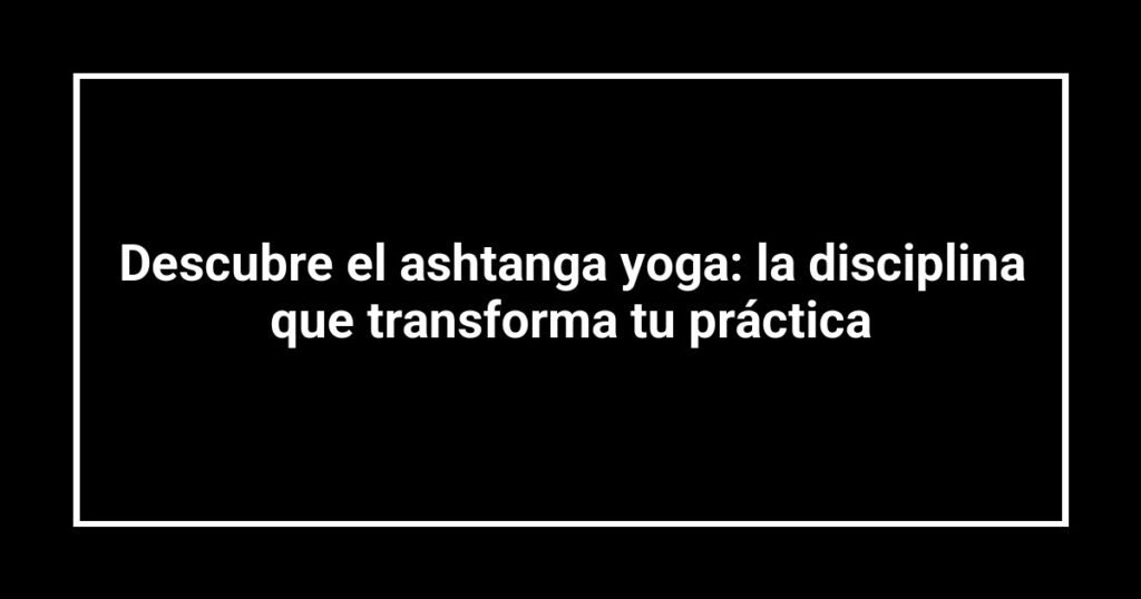 Descubre el ashtanga yoga: la disciplina que transforma tu práctica