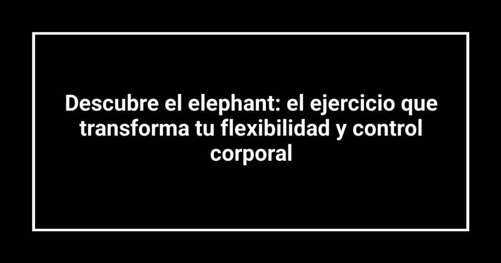 Descubre el elephant: el ejercicio que transforma tu flexibilidad y control corporal
