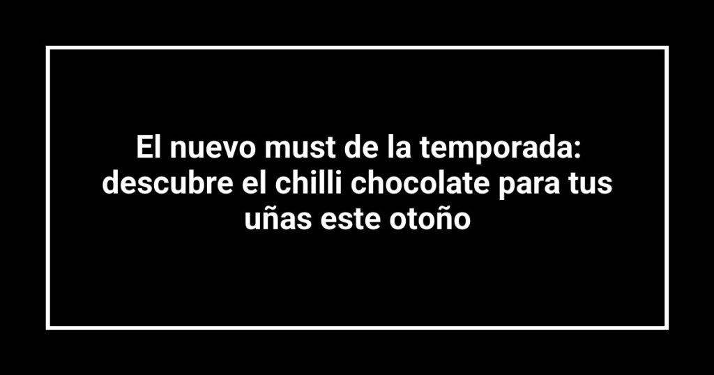 El nuevo must de la temporada: descubre el chilli chocolate para tus uñas este otoño