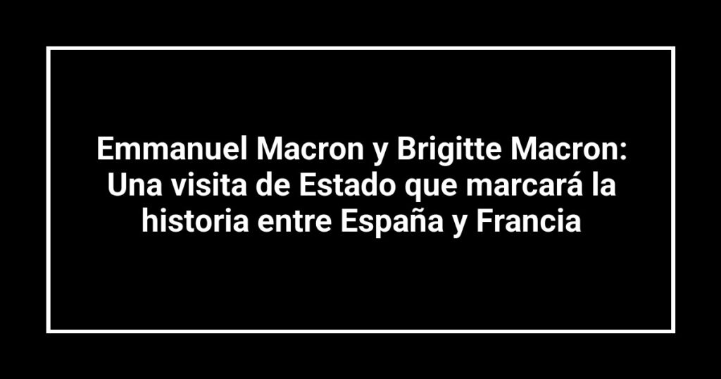 Emmanuel Macron y Brigitte Macron: Una visita de Estado que marcará la historia entre España y Francia