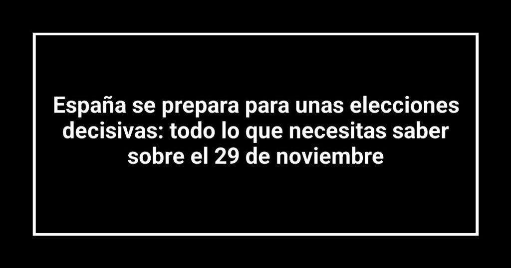 España se prepara para unas elecciones decisivas: todo lo que necesitas saber sobre el 29 de noviembre