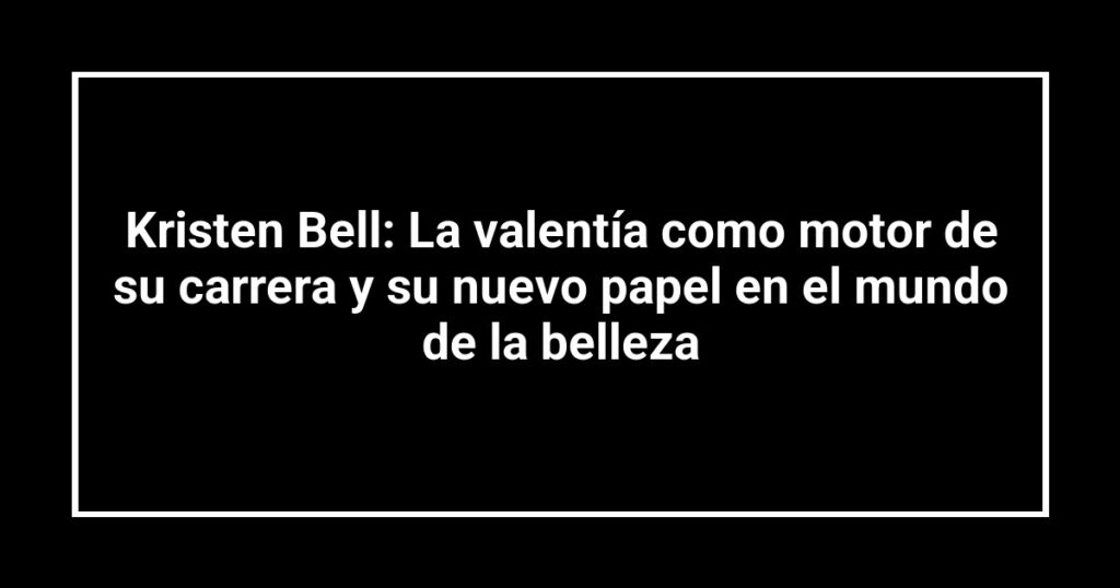 Kristen Bell: La valentía como motor de su carrera y su nuevo papel en el mundo de la belleza