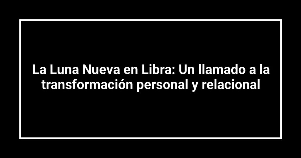 La Luna Nueva en Libra: Un llamado a la transformación personal y relacional