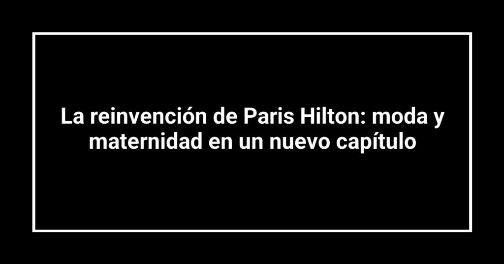 La reinvención de Paris Hilton: moda y maternidad en un nuevo capítulo